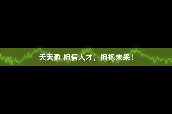 天天盈 相信人才，拥抱未来！
