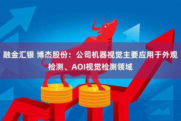 融金汇银 博杰股份：公司机器视觉主要应用于外观检测、AOI视觉检测领域