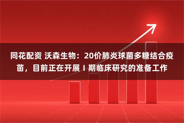 同花配资 沃森生物：20价肺炎球菌多糖结合疫苗，目前正在开展Ⅰ期临床研究的准备工作
