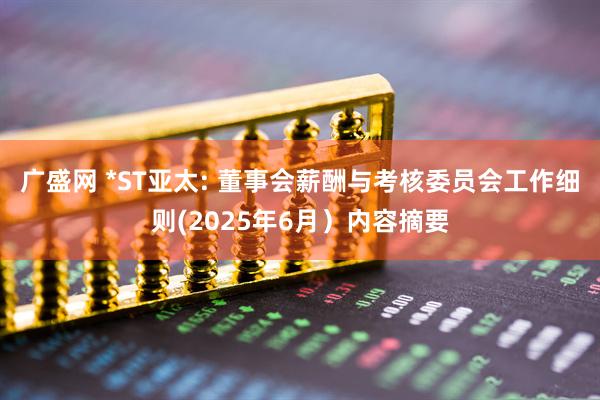广盛网 *ST亚太: 董事会薪酬与考核委员会工作细则(2025年6月）内容摘要