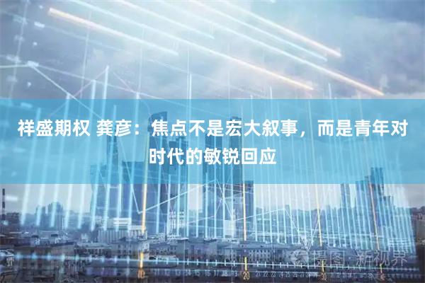祥盛期权 龚彦：焦点不是宏大叙事，而是青年对时代的敏锐回应