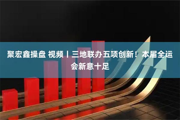 聚宏鑫操盘 视频丨三地联办五项创新！本届全运会新意十足
