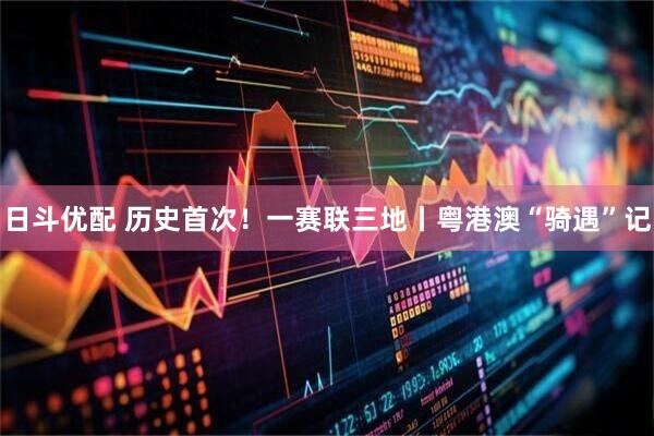 日斗优配 历史首次！一赛联三地丨粤港澳“骑遇”记