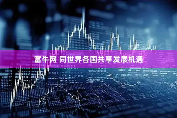 富牛网 同世界各国共享发展机遇
