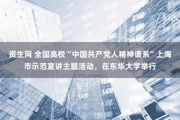 资生网 全国高校“中国共产党人精神谱系”上海市示范宣讲主题活动，在东华大学举行