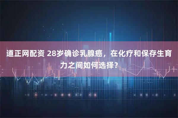 道正网配资 28岁确诊乳腺癌，在化疗和保存生育力之间如何选择？