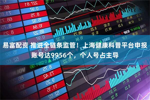 易富配资 推进全链条监管！上海健康科普平台申报账号达9956个，个人号占主导