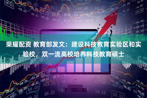 荣耀配资 教育部发文：建设科技教育实验区和实验校，双一流高校培养科技教育硕士
