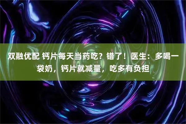 双融优配 钙片每天当药吃？错了！医生：多喝一袋奶，钙片就减量，吃多有负担