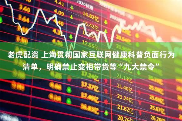 老虎配资 上海贯彻国家互联网健康科普负面行为清单，明确禁止变相带货等“九大禁令”