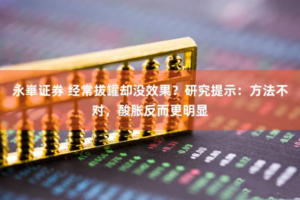 永崋证券 经常拔罐却没效果？研究提示：方法不对，酸胀反而更明显