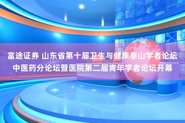 富途证券 山东省第十届卫生与健康泰山学者论坛中医药分论坛暨医院第二届青年学者论坛开幕
