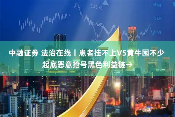 中融证券 法治在线丨患者挂不上VS黄牛囤不少 起底恶意抢号黑色利益链→