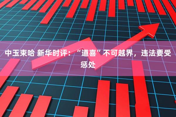 中玉束哈 新华时评：“道喜”不可越界，违法要受惩处