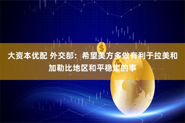 大资本优配 外交部：希望美方多做有利于拉美和加勒比地区和平稳定的事