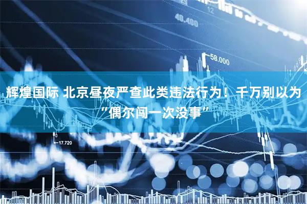 辉煌国际 北京昼夜严查此类违法行为！千万别以为“偶尔闯一次没事”