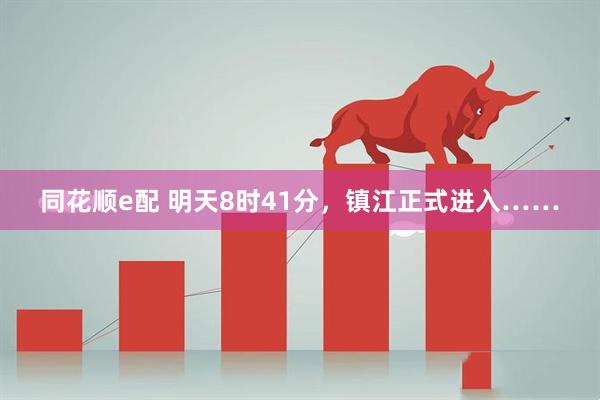 同花顺e配 明天8时41分，镇江正式进入……