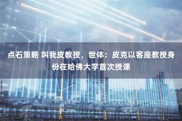 点石策略 叫我皮教授，世体：皮克以客座教授身份在哈佛大学首次授课