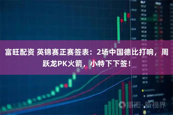 富旺配资 英锦赛正赛签表：2场中国德比打响，周跃龙PK火箭，小特下下签！