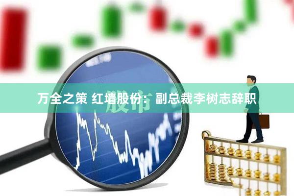 万全之策 红墙股份：副总裁李树志辞职