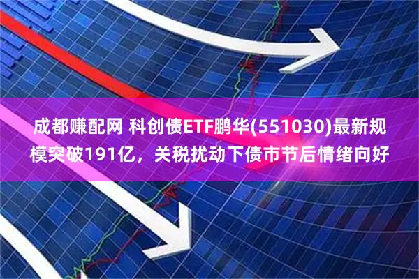 成都赚配网 科创债ETF鹏华(551030)最新规模突破191亿，关税扰动下债市节后情绪向好
