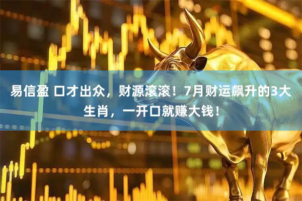 易信盈 口才出众，财源滚滚！7月财运飙升的3大生肖，一开口就赚大钱！