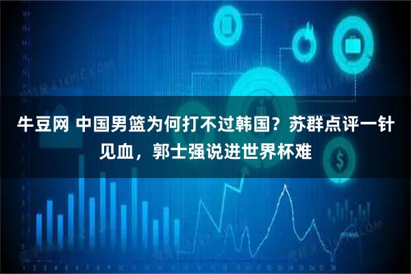 牛豆网 中国男篮为何打不过韩国？苏群点评一针见血，郭士强说进世界杯难