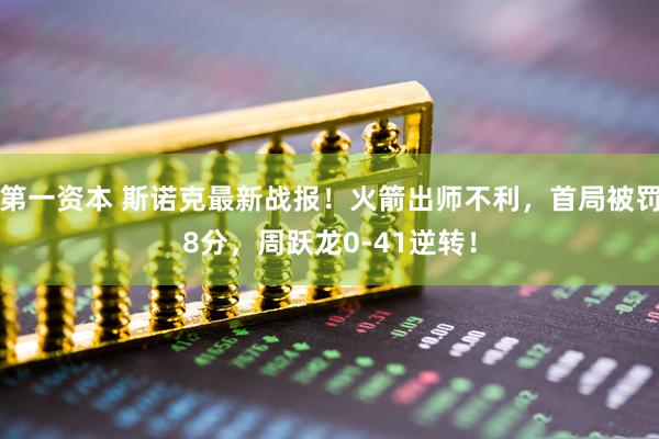 第一资本 斯诺克最新战报！火箭出师不利，首局被罚8分，周跃龙0-41逆转！