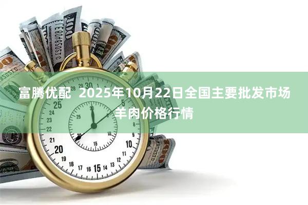 富腾优配  2025年10月22日全国主要批发市场羊肉价格行情
