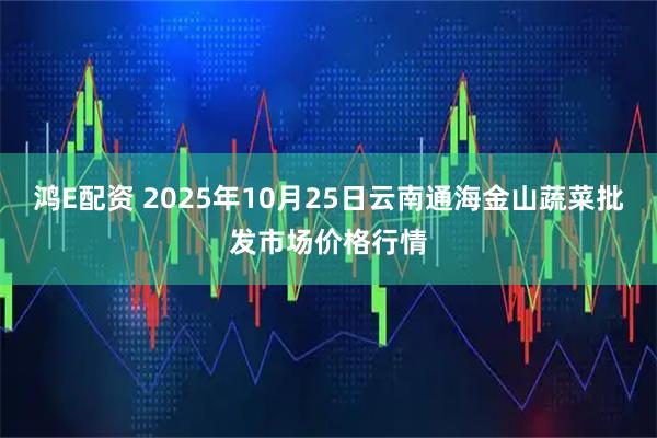 鸿E配资 2025年10月25日云南通海金山蔬菜批发市场价格行情