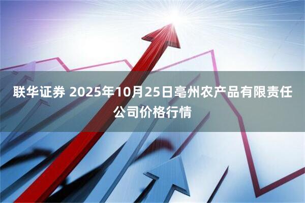 联华证券 2025年10月25日亳州农产品有限责任公司价格行情