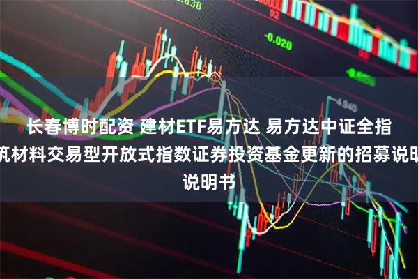 长春博时配资 建材ETF易方达 易方达中证全指建筑材料交易型开放式指数证券投资基金更新的招募说明书