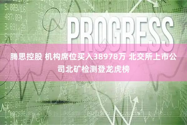 腾思控股 机构席位买入38978万 北交所上市公司北矿检测登龙虎榜