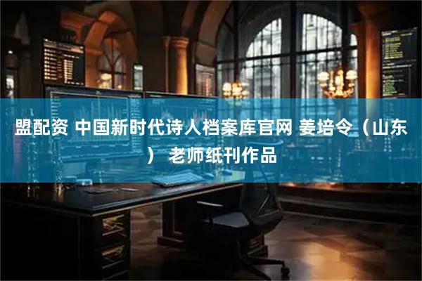 盟配资 中国新时代诗人档案库官网 姜培令（山东） 老师纸刊作品