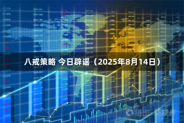 八戒策略 今日辟谣（2025年8月14日）